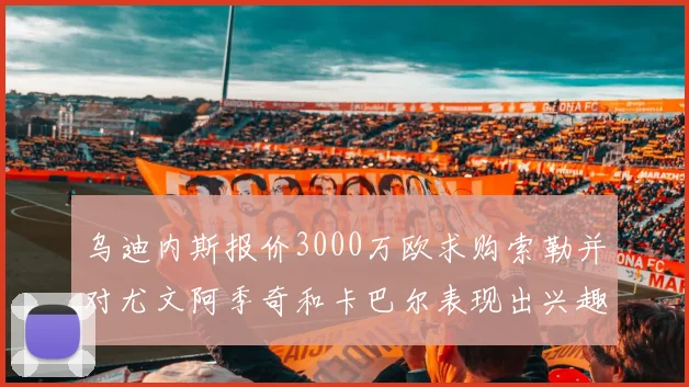 乌迪内斯报价3000万欧求购索勒并对尤文阿季奇和卡巴尔表现出兴趣