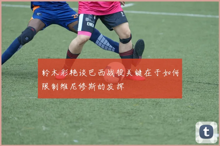 铃木彩艳谈巴西战役关键在于如何限制维尼修斯的发挥