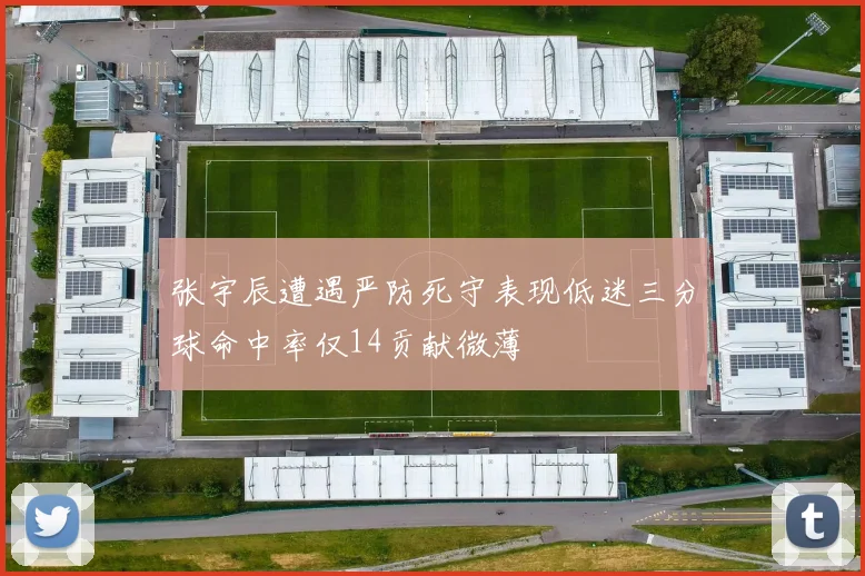 张宇辰遭遇严防死守表现低迷三分球命中率仅14贡献微薄