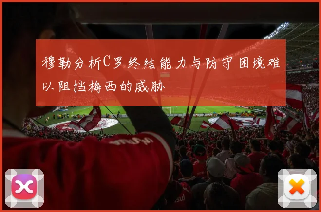 穆勒分析C罗终结能力与防守困境难以阻挡梅西的威胁