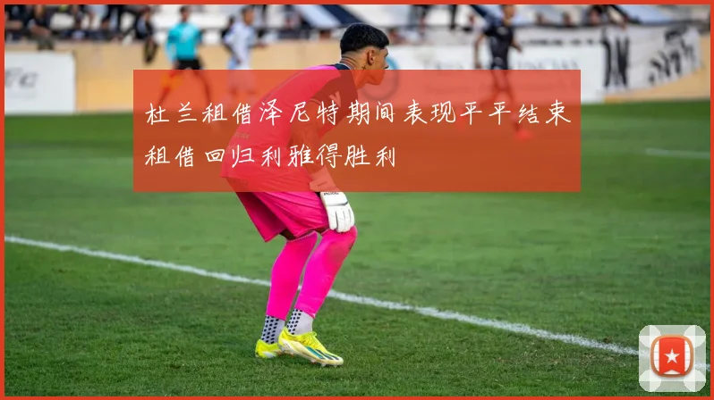 杜兰租借泽尼特期间表现平平结束租借回归利雅得胜利