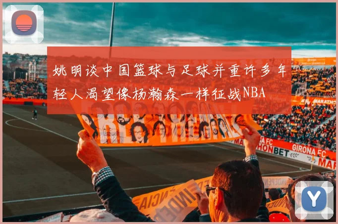 姚明谈中国篮球与足球并重许多年轻人渴望像杨瀚森一样征战NBA