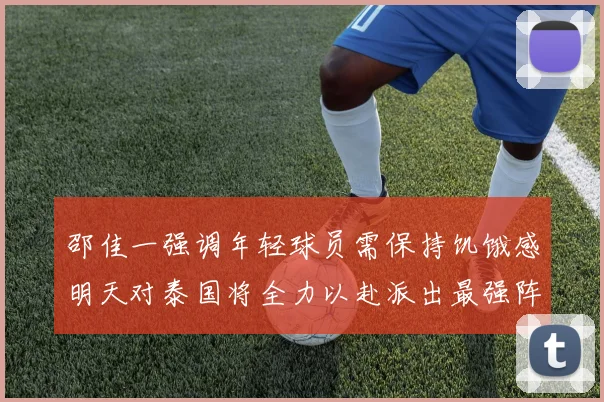 邵佳一强调年轻球员需保持饥饿感明天对泰国将全力以赴派出最强阵容
