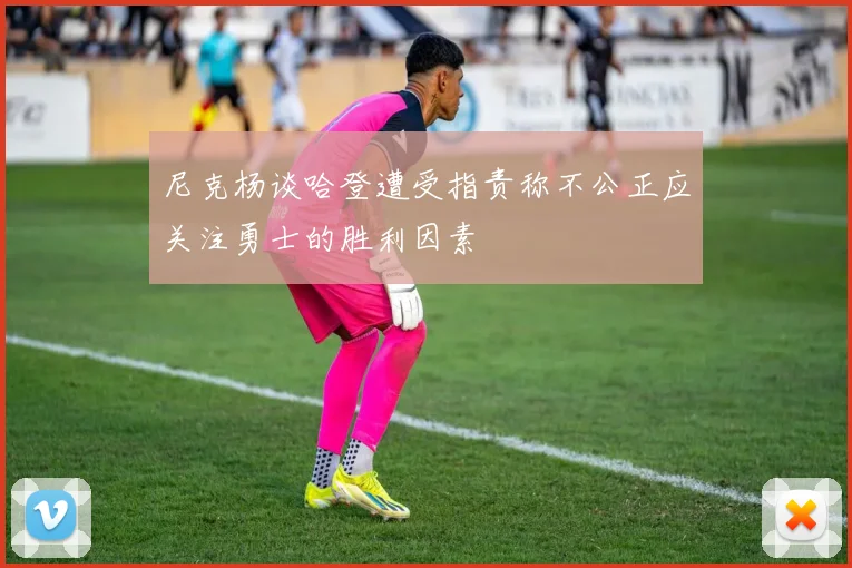 尼克杨谈哈登遭受指责称不公正应关注勇士的胜利因素