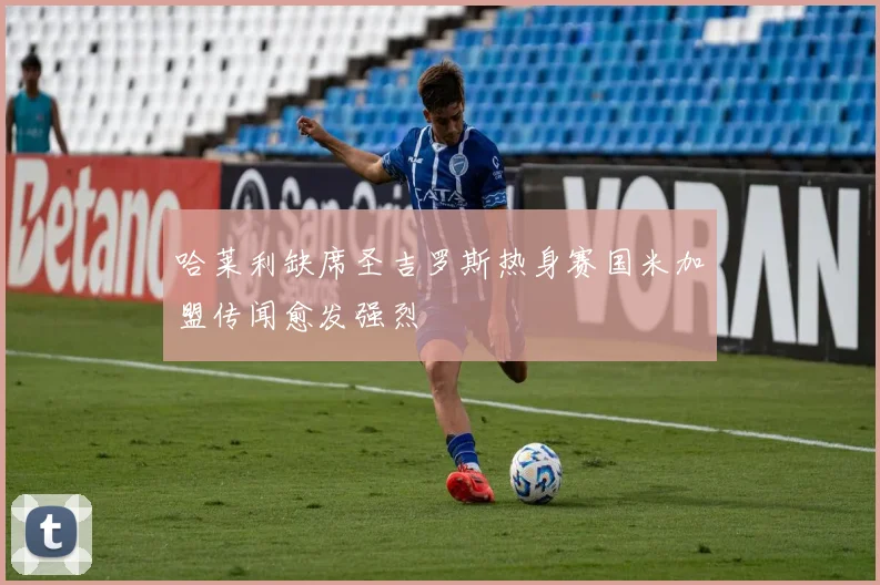 哈莱利缺席圣吉罗斯热身赛国米加盟传闻愈发强烈