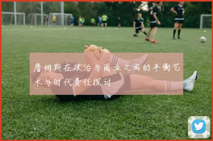 詹姆斯在政治与商业之间的平衡艺术与时代责任探讨