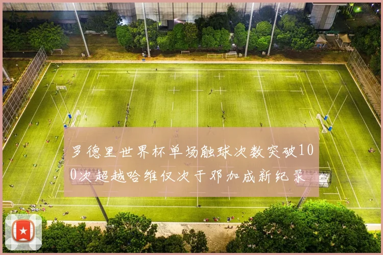 罗德里世界杯单场触球次数突破100次超越哈维仅次于邓加成新纪录