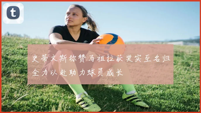 史蒂文斯称赞马祖拉获奖实至名归全力以赴助力球员成长