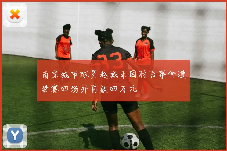 南京城市球员赵诚乐因肘击事件遭禁赛四场并罚款四万元