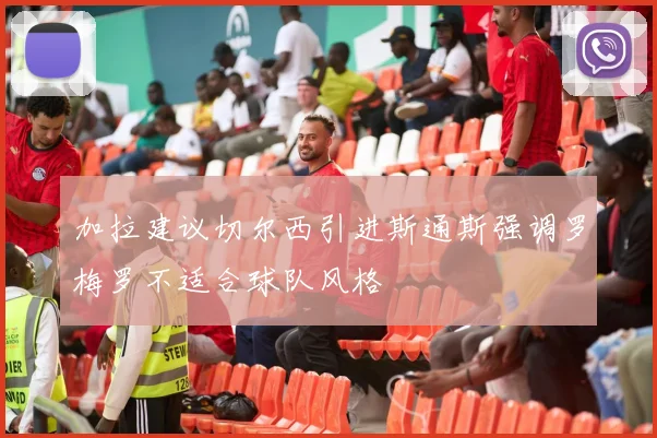 加拉建议切尔西引进斯通斯强调罗梅罗不适合球队风格