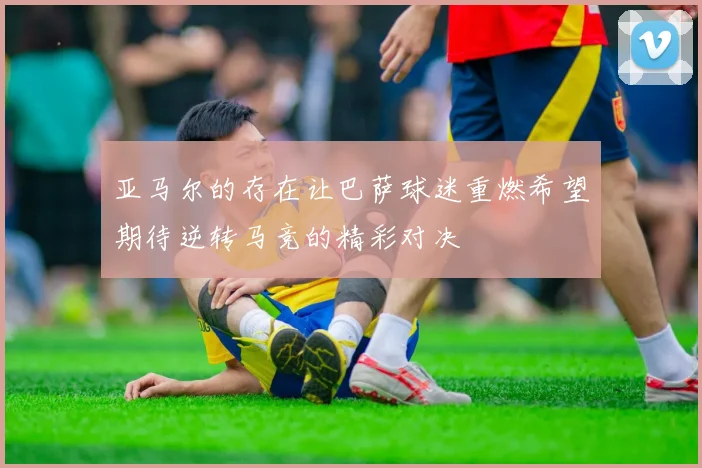 亚马尔的存在让巴萨球迷重燃希望期待逆转马竞的精彩对决