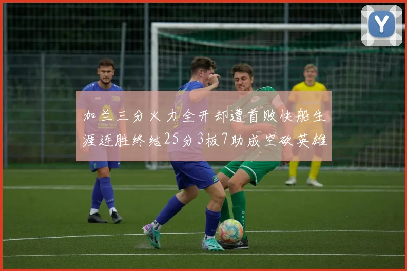 加兰三分火力全开却遭首败快船生涯连胜终结25分3板7助成空砍英雄