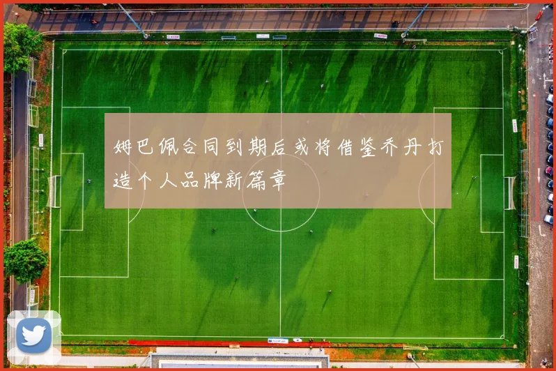姆巴佩合同到期后或将借鉴乔丹打造个人品牌新篇章