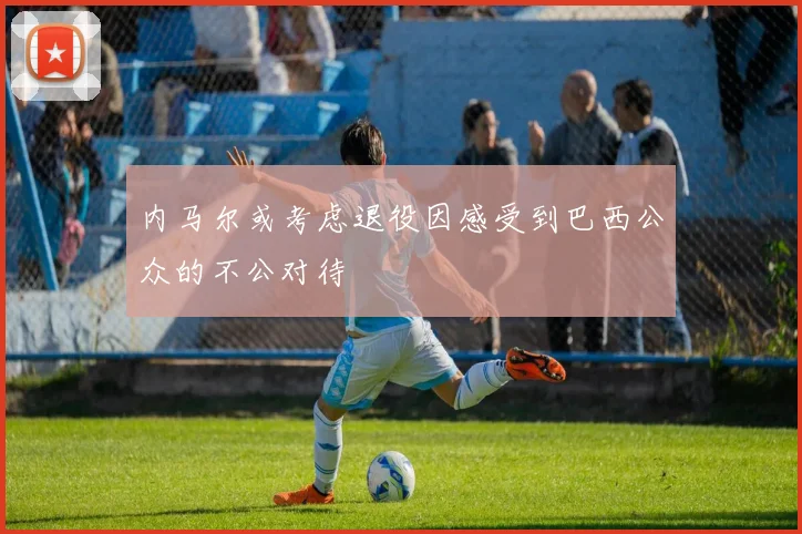 内马尔或考虑退役因感受到巴西公众的不公对待