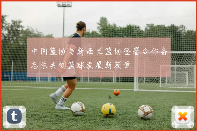 中国篮协与新西兰篮协签署合作备忘录共创篮球发展新篇章