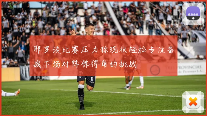 耶罗谈比赛压力称现状轻松专注备战下场对阵佛得角的挑战