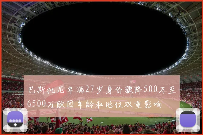 巴斯托尼年满27岁身价骤降500万至6500万欧因年龄和地位双重影响