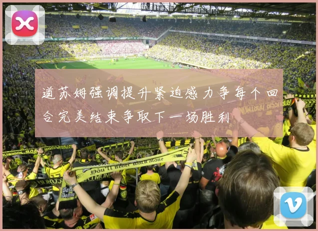 道苏姆强调提升紧迫感力争每个回合完美结束争取下一场胜利