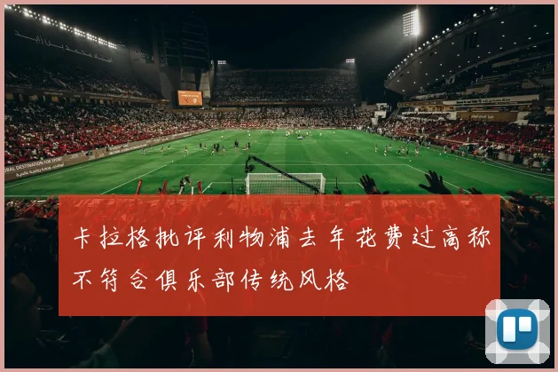 卡拉格批评利物浦去年花费过高称不符合俱乐部传统风格