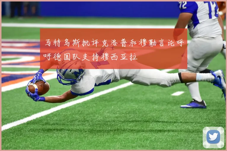 马特乌斯批评克洛普和穆勒言论呼吁德国队支持穆西亚拉