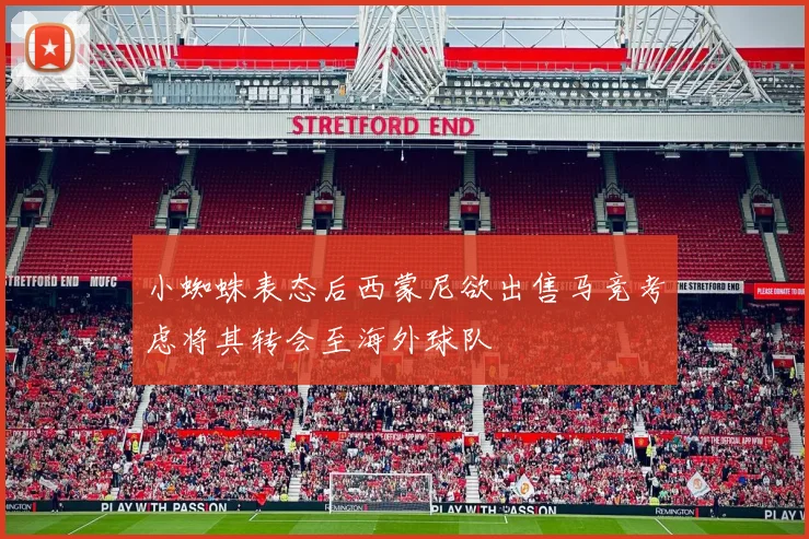 小蜘蛛表态后西蒙尼欲出售马竞考虑将其转会至海外球队