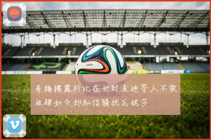夸梅揭露科比在世时麦迪等人不敢放肆如今却私信骚扰瓦妮莎