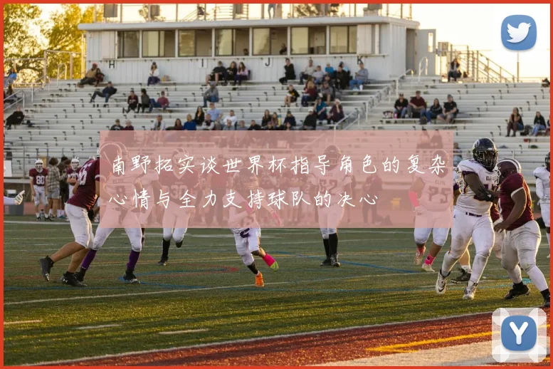 南野拓实谈世界杯指导角色的复杂心情与全力支持球队的决心