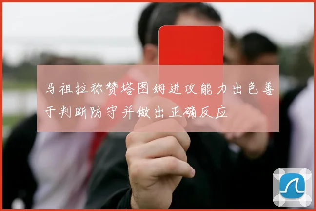 马祖拉称赞塔图姆进攻能力出色善于判断防守并做出正确反应
