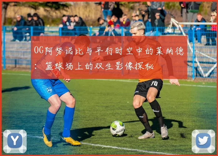 OG阿努诺比与平行时空中的莱纳德：篮球场上的双生影像探秘