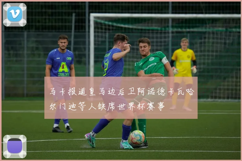 马卡报道皇马边后卫阿诺德卡瓦哈尔门迪等人缺席世界杯赛事