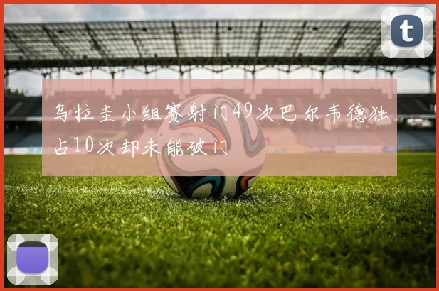 乌拉圭小组赛射门49次巴尔韦德独占10次却未能破门