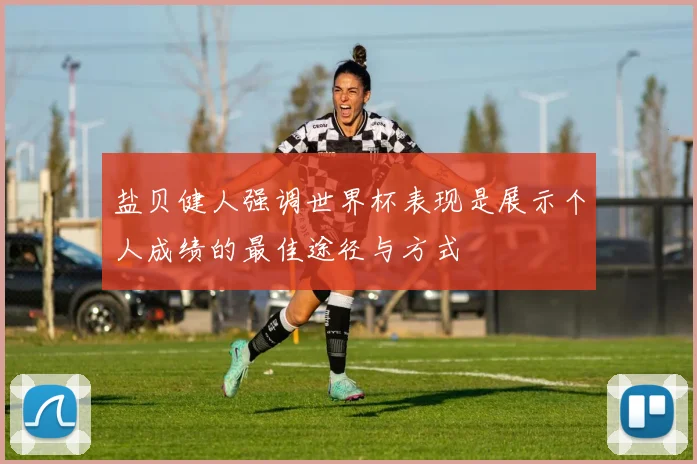 盐贝健人强调世界杯表现是展示个人成绩的最佳途径与方式