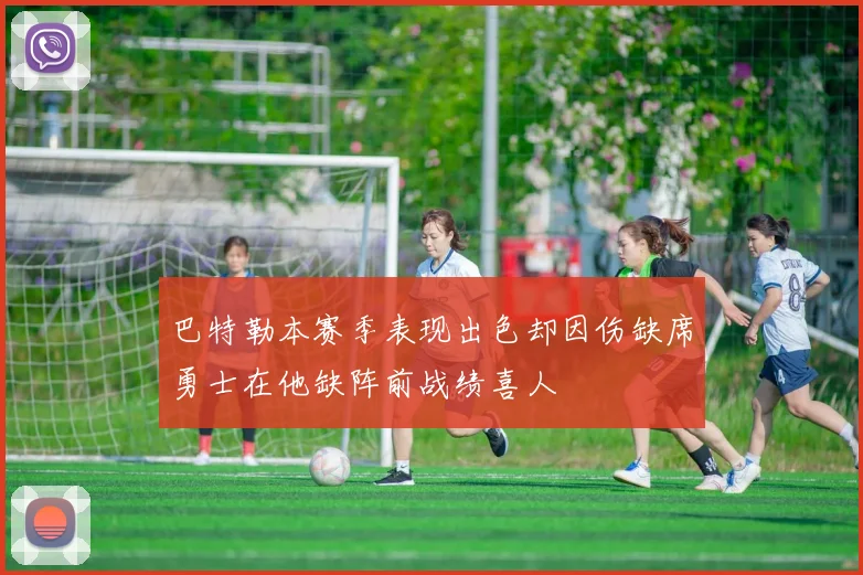 巴特勒本赛季表现出色却因伤缺席勇士在他缺阵前战绩喜人