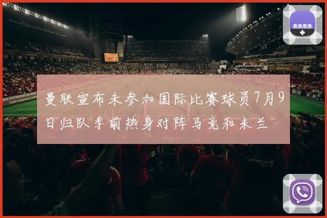 曼联宣布未参加国际比赛球员7月9日归队季前热身对阵马竞和米兰