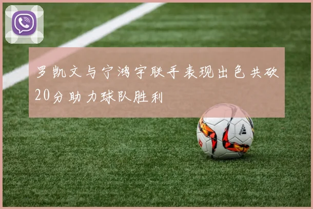 罗凯文与宁鸿宇联手表现出色共砍20分助力球队胜利