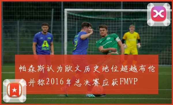 帕森斯认为欧文历史地位超越布伦森并称2016年总决赛应获FMVP