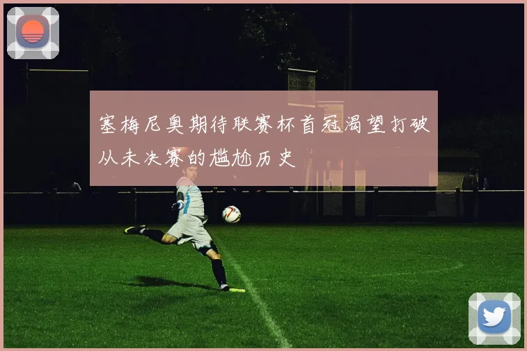塞梅尼奥期待联赛杯首冠渴望打破从未决赛的尴尬历史