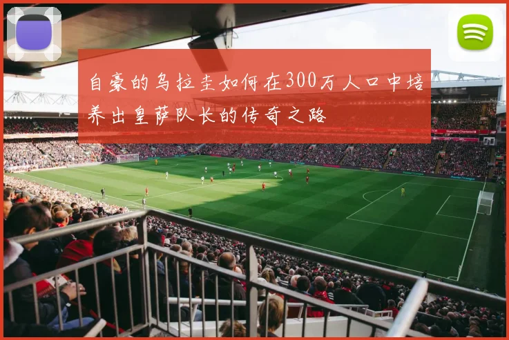 自豪的乌拉圭如何在300万人口中培养出皇萨队长的传奇之路