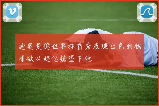 迪奥曼德世界杯首秀表现出色利物浦欲以超亿镑签下他