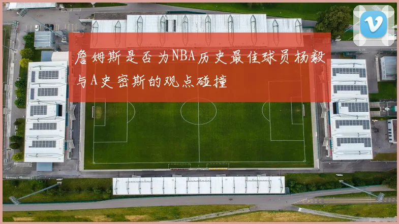 詹姆斯是否为NBA历史最佳球员杨毅与A史密斯的观点碰撞